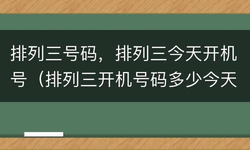 排列三号码，排列三今天开机号（排列三开机号码多少今天）