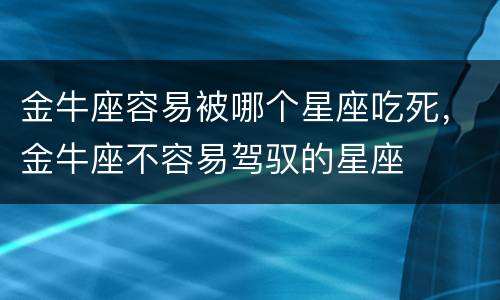 金牛座容易被哪个星座吃死，金牛座不容易驾驭的星座