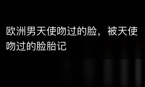 欧洲男天使吻过的脸，被天使吻过的脸胎记