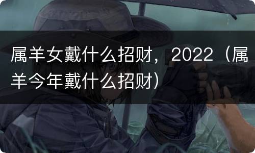 属羊女戴什么招财，2022（属羊今年戴什么招财）