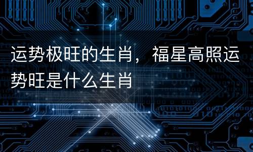 运势极旺的生肖，福星高照运势旺是什么生肖