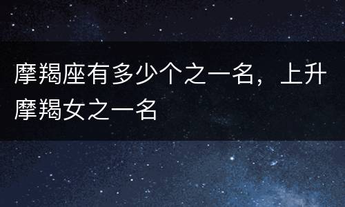 摩羯座有多少个之一名，上升摩羯女之一名
