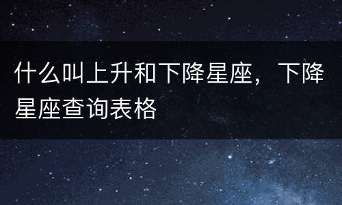 什么叫上升和下降星座，下降星座查询表格