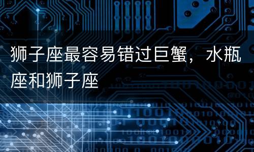 狮子座最容易错过巨蟹，水瓶座和狮子座