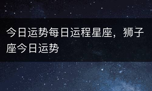今日运势每日运程星座，狮子座今日运势