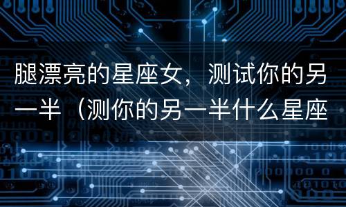 腿漂亮的星座女，测试你的另一半（测你的另一半什么星座）