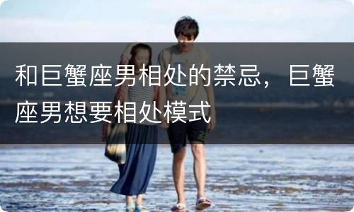 和巨蟹座男相处的禁忌，巨蟹座男想要相处模式