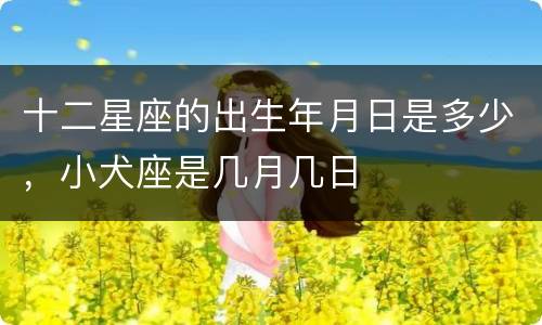 十二星座的出生年月日是多少，小犬座是几月几日