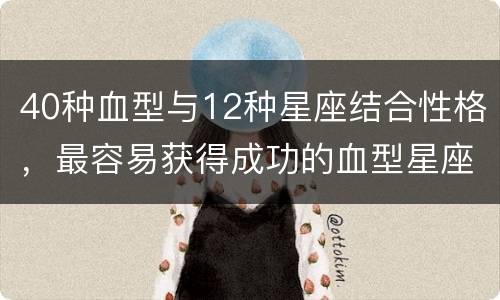 40种血型与12种星座结合性格，最容易获得成功的血型星座