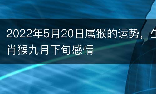 2022年5月20日属猴的运势，生肖猴九月下旬感情