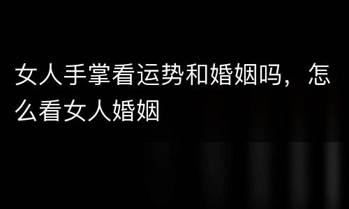 女人手掌看运势和婚姻吗，怎么看女人婚姻