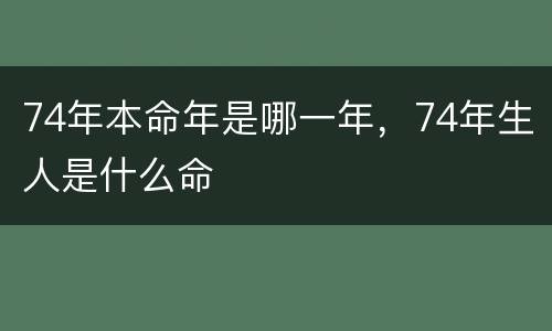 74年本命年是哪一年，74年生人是什么命
