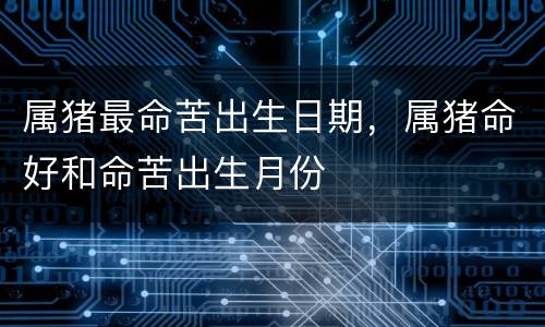 属猪最命苦出生日期，属猪命好和命苦出生月份