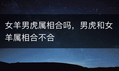 女羊男虎属相合吗，男虎和女羊属相合不合