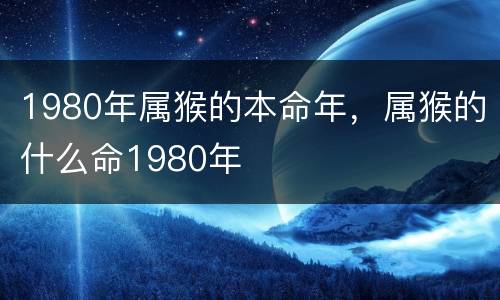 1980年属猴的本命年，属猴的什么命1980年