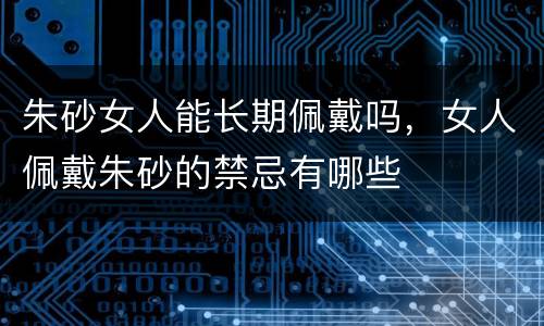 朱砂女人能长期佩戴吗，女人佩戴朱砂的禁忌有哪些