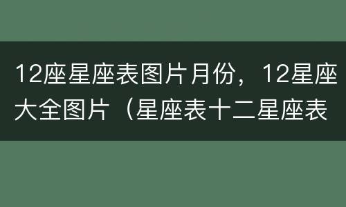 12座星座表图片月份，12星座大全图片（星座表十二星座表图片）