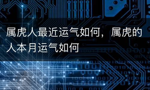 属虎人最近运气如何，属虎的人本月运气如何