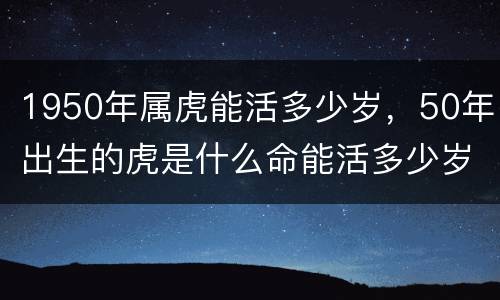 1950年属虎能活多少岁，50年出生的虎是什么命能活多少岁