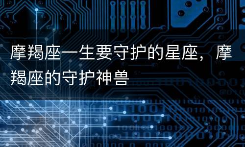 摩羯座一生要守护的星座，摩羯座的守护神兽