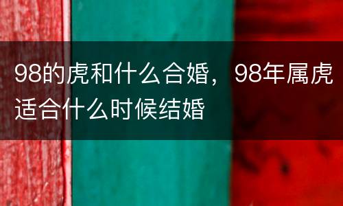 98的虎和什么合婚，98年属虎适合什么时候结婚