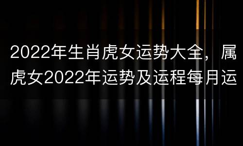 2022年生肖虎女运势大全，属虎女2022年运势及运程每月运程