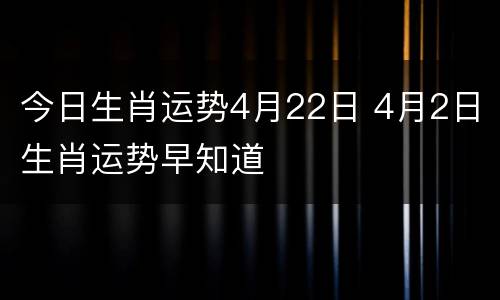 今日生肖运势4月22日 4月2日生肖运势早知道