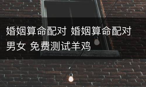 婚姻算命配对 婚姻算命配对 男女 免费测试羊鸡