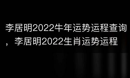 李居明2022牛年运势运程查询，李居明2022生肖运势运程