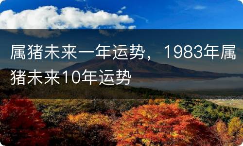 属猪未来一年运势，1983年属猪未来10年运势