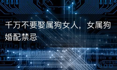 千万不要娶属狗女人，女属狗婚配禁忌