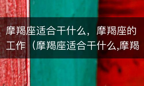 摩羯座适合干什么，摩羯座的工作（摩羯座适合干什么,摩羯座的工作是什么）