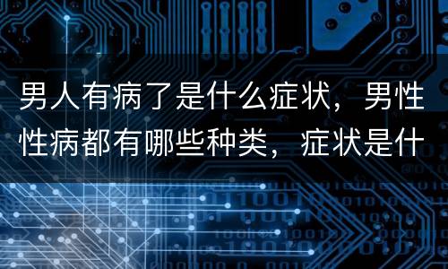 男人有病了是什么症状，男性性病都有哪些种类，症状是什么？