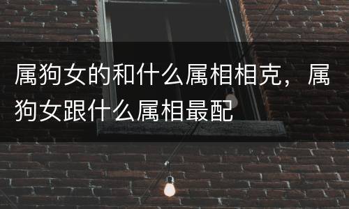 属狗女的和什么属相相克，属狗女跟什么属相最配
