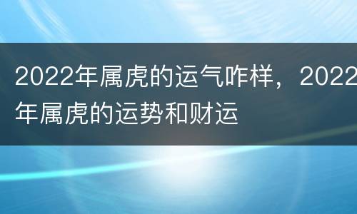 2022年属虎的运气咋样，2022年属虎的运势和财运