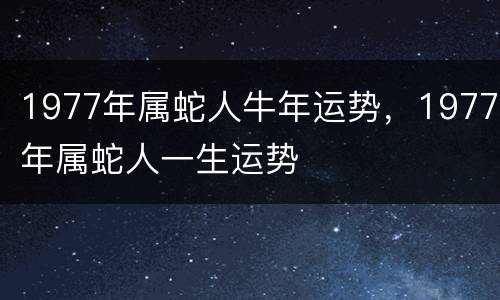 1977年属蛇人牛年运势，1977年属蛇人一生运势