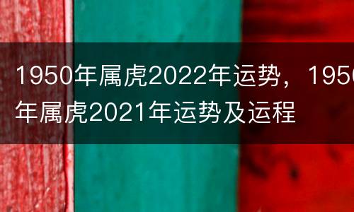 1950年属虎2022年运势，1950年属虎2021年运势及运程