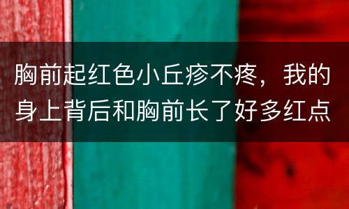 胸前起红色小丘疹不疼，我的身上背后和胸前长了好多红点小豆豆，不痛夜不痒