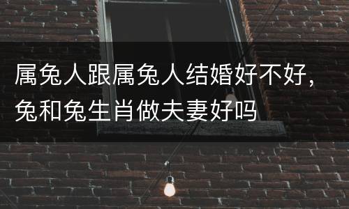属兔人跟属兔人结婚好不好，兔和兔生肖做夫妻好吗