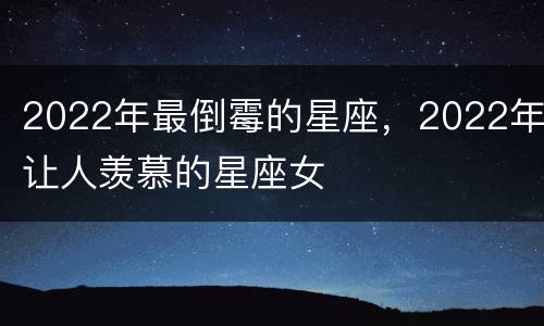 2022年最倒霉的星座，2022年让人羡慕的星座女