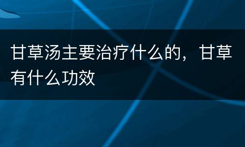 甘草汤主要治疗什么的，甘草有什么功效