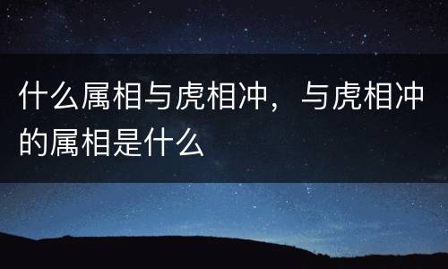什么属相与虎相冲，与虎相冲的属相是什么