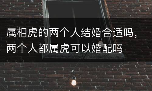 属相虎的两个人结婚合适吗，两个人都属虎可以婚配吗