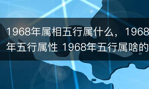 1968年属相五行属什么，1968年五行属性 1968年五行属啥的