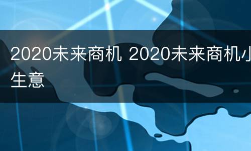 2020未来商机 2020未来商机小生意