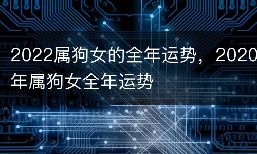 2022属狗女的全年运势，2020年属狗女全年运势