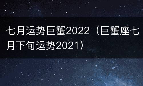 七月运势巨蟹2022（巨蟹座七月下旬运势2021）