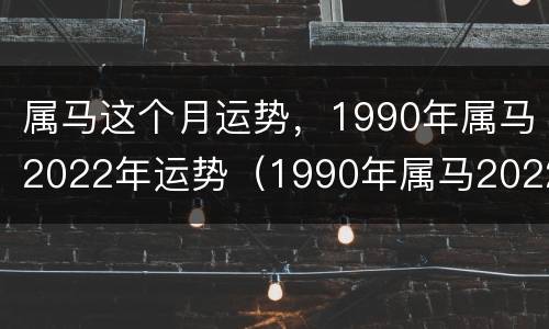 属马这个月运势，1990年属马2022年运势（1990年属马2022年每月运势及运程）