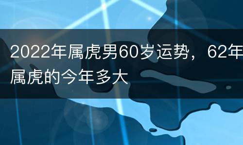 2022年属虎男60岁运势，62年属虎的今年多大