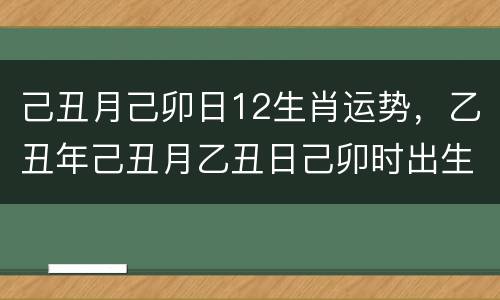 己丑月己卯日12生肖运势，乙丑年己丑月乙丑日己卯时出生男命命运？